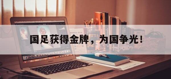 爱游戏登录app-国足获得金牌，为国争光！