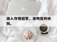 爱游戏平台登录入口-湖人夺得冠军，亲吻奖杯庆祝。